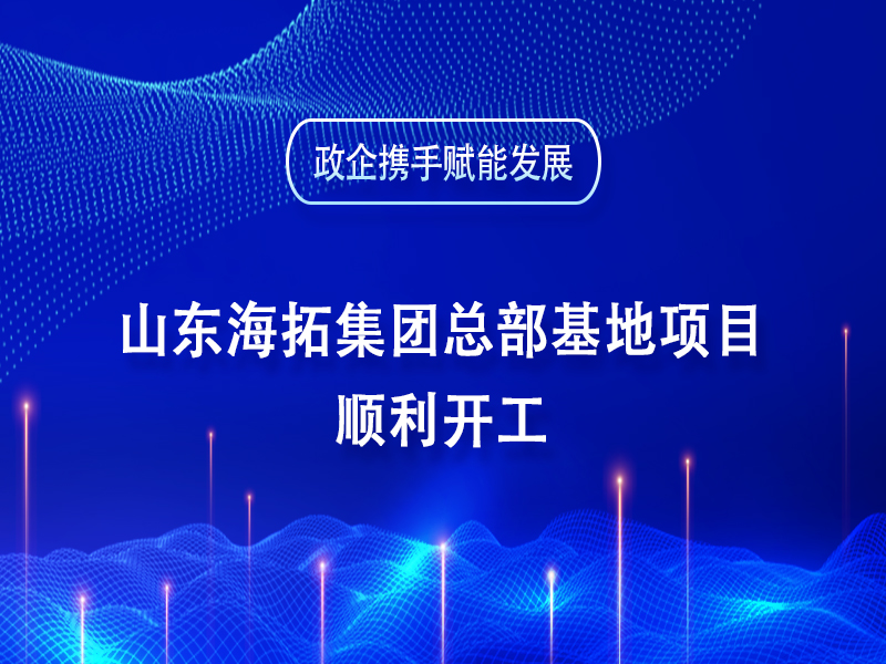 政企攜手賦能發展丨山東海拓集團總部基地項目順利開工
